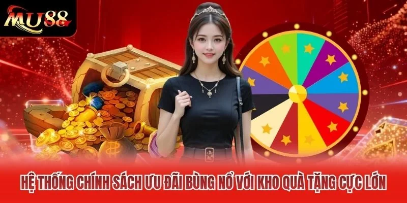 Hệ thống chính sách ưu đãi bùng nổ với kho quà tặng cực lớn