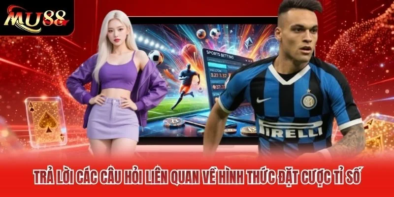 Trả lời các câu hỏi liên quan về hình thức đặt cược tỉ số Trả lời các câu hỏi liên quan về hình thức đặt cược tỉ số