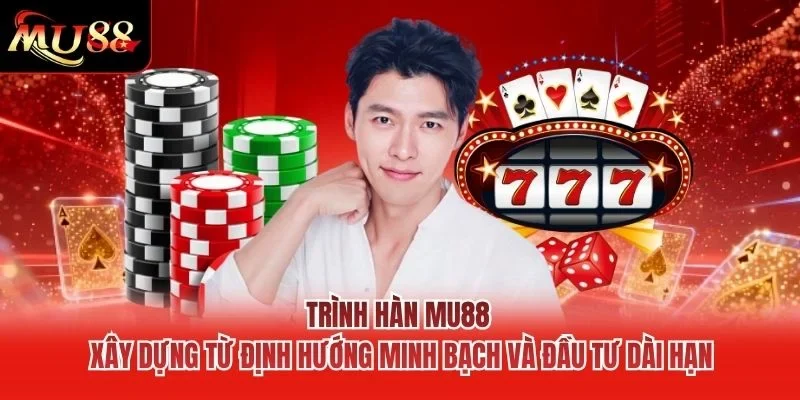 Trình Hàn MU88 xây dựng từ định hướng minh bạch và đầu tư dài hạn